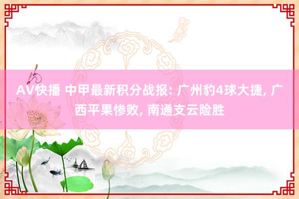 AV快播 中甲最新积分战报: 广州豹4球大捷, 广西平果惨败, 南通支云险胜