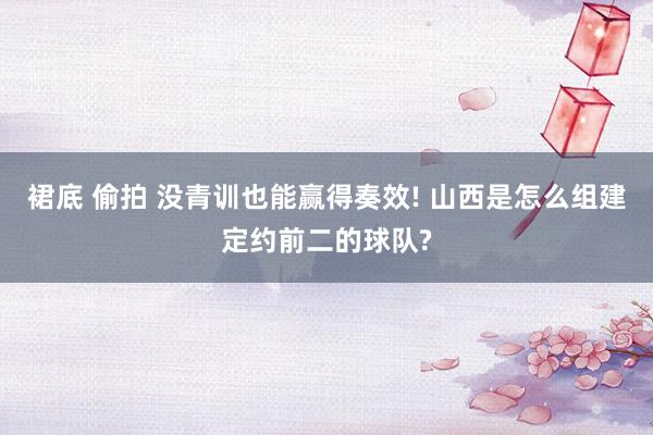 裙底 偷拍 没青训也能赢得奏效! 山西是怎么组建定约前二的球队?