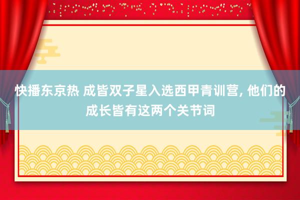 快播东京热 成皆双子星入选西甲青训营, 他们的成长皆有这两个关节词