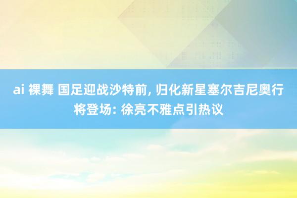 ai 裸舞 国足迎战沙特前, 归化新星塞尔吉尼奥行将登场: 徐亮不雅点引热议