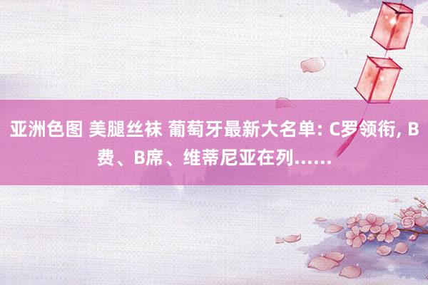 亚洲色图 美腿丝袜 葡萄牙最新大名单: C罗领衔, B费、B席、维蒂尼亚在列......