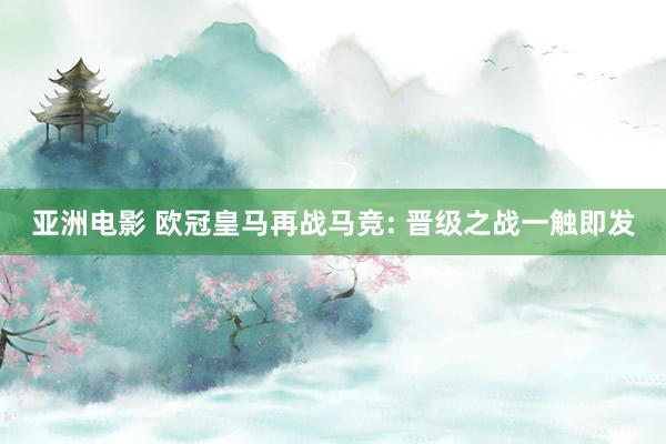 亚洲电影 欧冠皇马再战马竞: 晋级之战一触即发