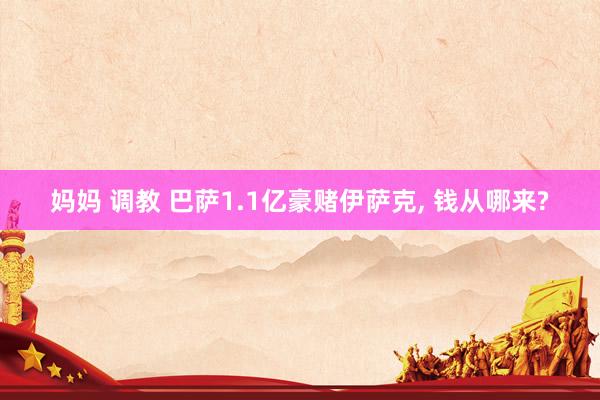 妈妈 调教 巴萨1.1亿豪赌伊萨克, 钱从哪来?
