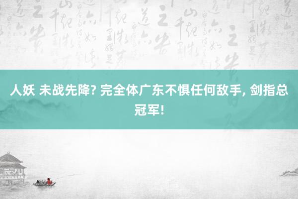 人妖 未战先降? 完全体广东不惧任何敌手, 剑指总冠军!