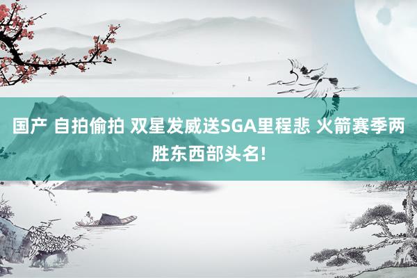 国产 自拍偷拍 双星发威送SGA里程悲 火箭赛季两胜东西部头名!