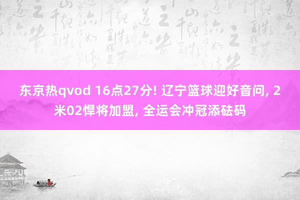东京热qvod 16点27分! 辽宁篮球迎好音问, 2米02悍将加盟, 全运会冲冠添砝码