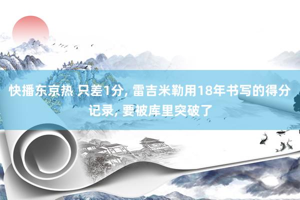 快播东京热 只差1分, 雷吉米勒用18年书写的得分记录, 要被库里突破了