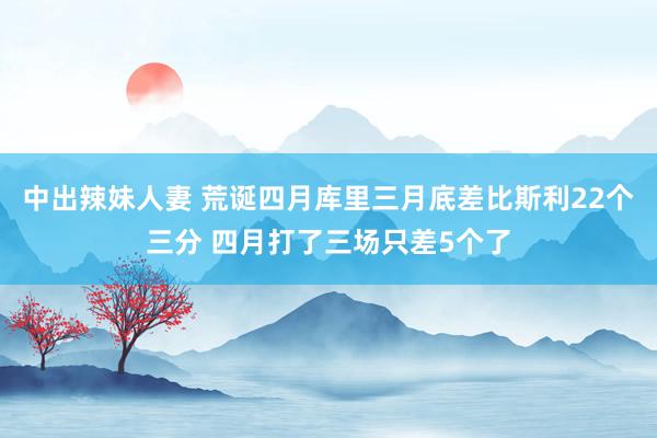 中出辣妹人妻 荒诞四月库里三月底差比斯利22个三分 四月打了三场只差5个了