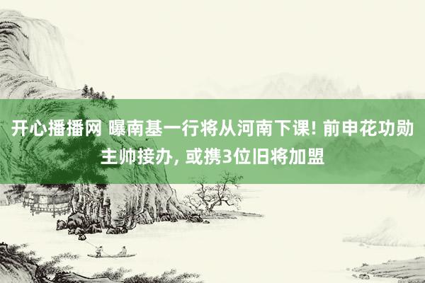 开心播播网 曝南基一行将从河南下课! 前申花功勋主帅接办, 或携3位旧将加盟