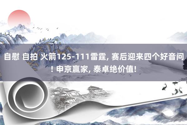 自慰 自拍 火箭125-111雷霆, 赛后迎来四个好音问! 申京赢家, 泰卓绝价值!