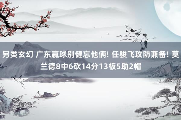 另类玄幻 广东赢球别健忘他俩! 任骏飞攻防兼备! 莫兰德8中6砍14分13板5助2帽