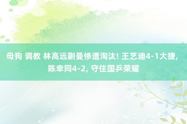 母狗 调教 林高远蒯曼惨遭淘汰! 王艺迪4-1大捷, 陈幸同4-2, 守住国乒荣耀