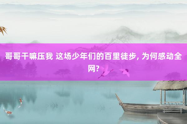 哥哥干嘛压我 这场少年们的百里徒步, 为何感动全网?