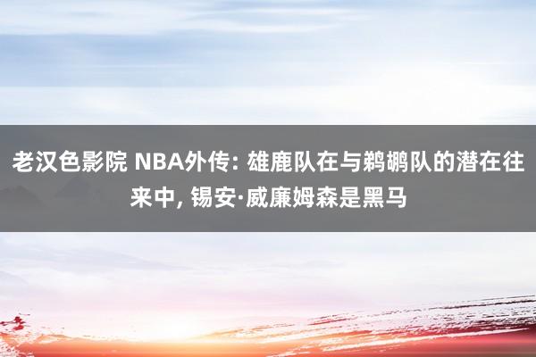 老汉色影院 NBA外传: 雄鹿队在与鹈鹕队的潜在往来中, 锡安·威廉姆森是黑马