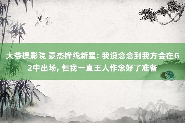 大爷操影院 豪杰锋线新星: 我没念念到我方会在G2中出场, 但我一直王人作念好了准备