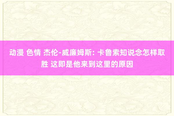 动漫 色情 杰伦-威廉姆斯: 卡鲁索知说念怎样取胜 这即是他来到这里的原因