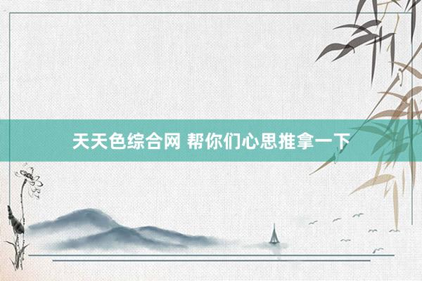 天天色综合网 帮你们心思推拿一下