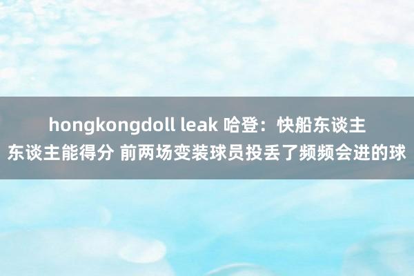 hongkongdoll leak 哈登：快船东谈主东谈主能得分 前两场变装球员投丢了频频会进的球