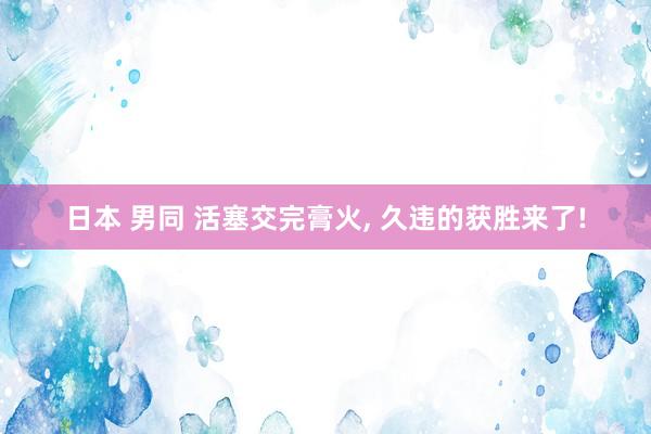 日本 男同 活塞交完膏火, 久违的获胜来了!