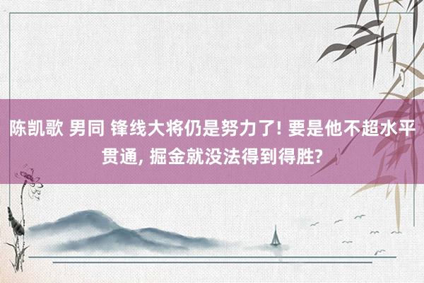 陈凯歌 男同 锋线大将仍是努力了! 要是他不超水平贯通, 掘金就没法得到得胜?