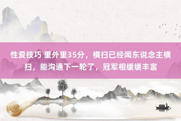 性爱技巧 里外里35分，横扫已经闻东说念主横扫，能沟通下一轮了，冠军相缓缓丰富