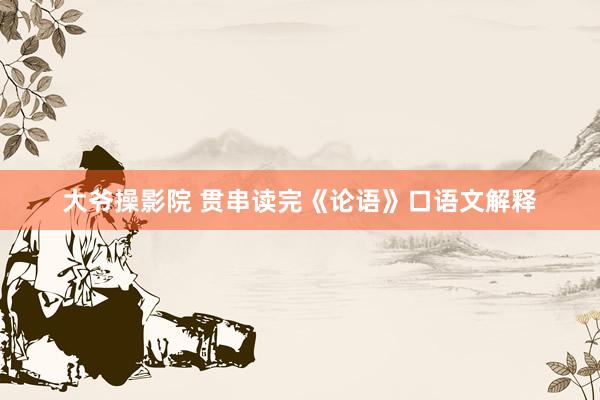 大爷操影院 贯串读完《论语》口语文解释