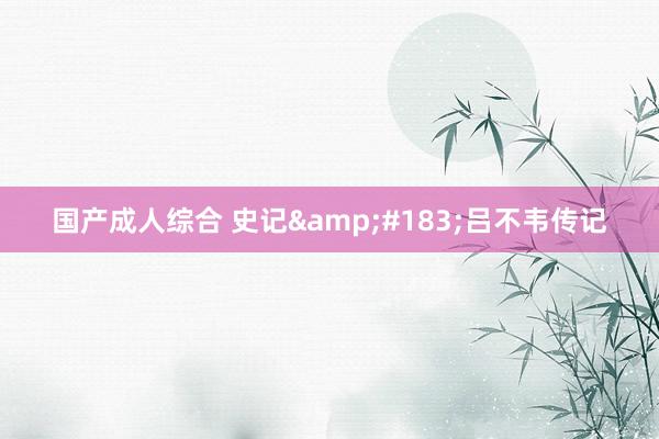 国产成人综合 史记&#183;吕不韦传记