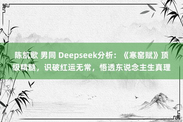 陈凯歌 男同 Deepseek分析：《寒窑赋》顶级精髓，识破红运无常，悟透东说念主生真理