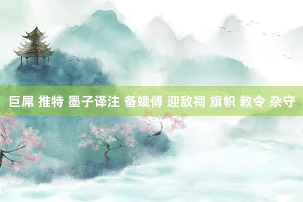 巨屌 推特 墨子译注 备蛾傅 迎敌祠 旗帜 敕令 杂守