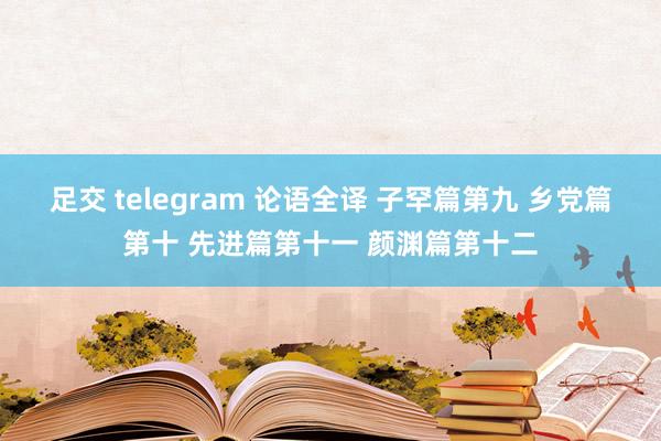 足交 telegram 论语全译 子罕篇第九 乡党篇第十 先进篇第十一 颜渊篇第十二