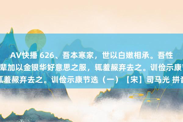 AV快播 626、吾本寒家，世以白嫩相承。吾性不喜华靡，利己乳儿，长辈加以金银华好意思之服，辄羞赧弃去之。训俭示康节选（一）【宋】司马光 拼音