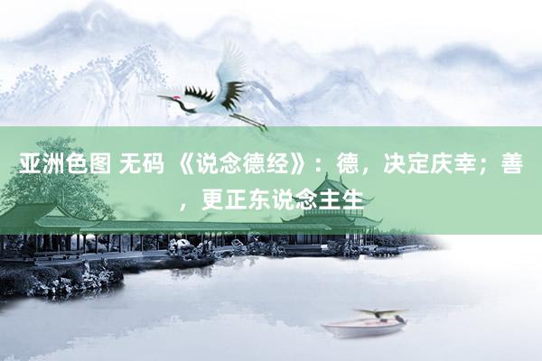 亚洲色图 无码 《说念德经》：德，决定庆幸；善，更正东说念主生