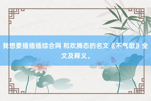 我想要插插插综合网 和欢腾态的名文《不气歌》全文及释义。