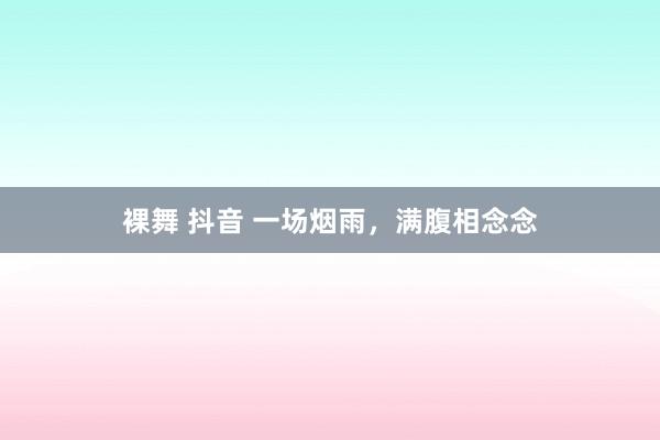 裸舞 抖音 一场烟雨，满腹相念念