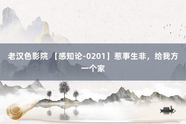 老汉色影院 【感知论-0201】惹事生非，给我方一个家
