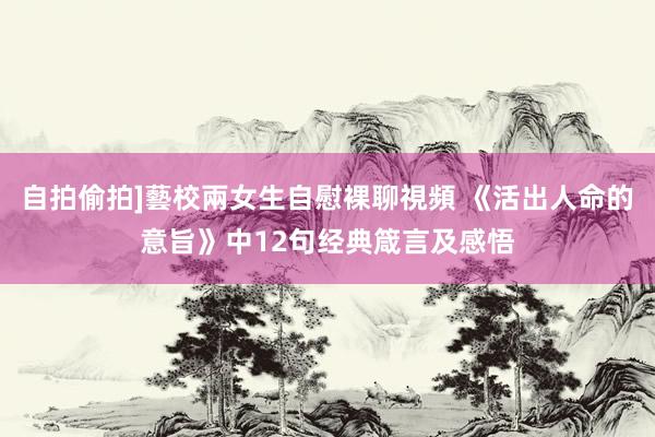 自拍偷拍]藝校兩女生自慰裸聊視頻 《活出人命的意旨》中12句经典箴言及感悟