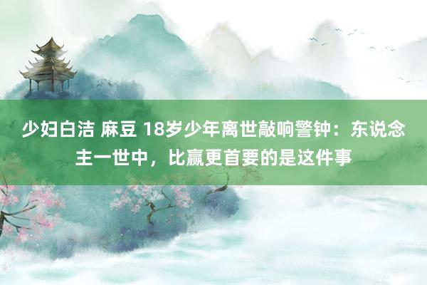 少妇白洁 麻豆 18岁少年离世敲响警钟：东说念主一世中，比赢更首要的是这件事