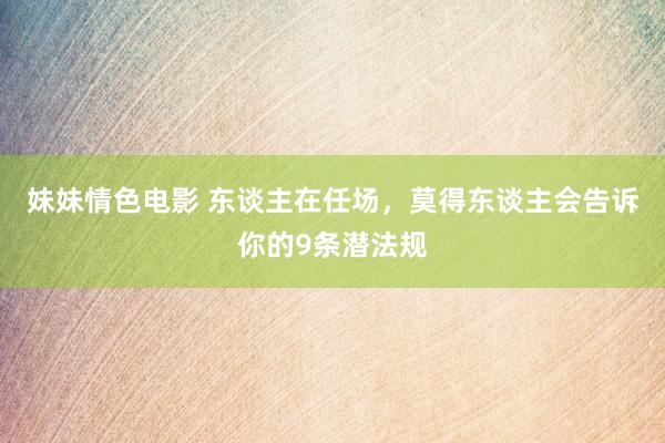 妹妹情色电影 东谈主在任场，莫得东谈主会告诉你的9条潜法规