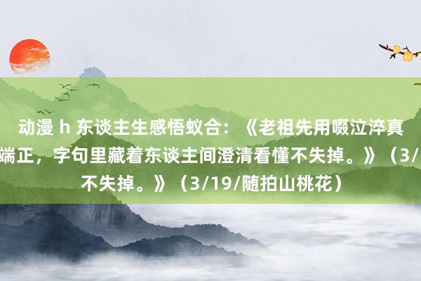 动漫 h 东谈主生感悟蚁合：《老祖先用啜泣淬真金不怕火的生涯端正，字句里藏着东谈主间澄清看懂不失掉。》（3/19/随拍山桃花）