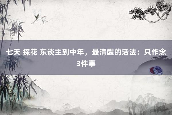 七天 探花 东谈主到中年，最清醒的活法：只作念3件事
