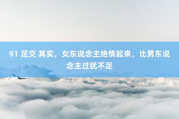 91 足交 其实，女东说念主绝情起来，比男东说念主过犹不足