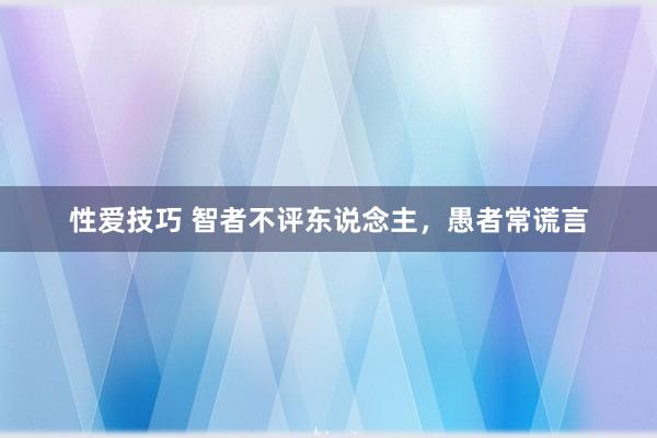 性爱技巧 智者不评东说念主，愚者常谎言
