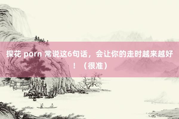 探花 porn 常说这6句话，会让你的走时越来越好！（很准）