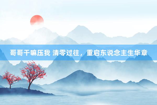 哥哥干嘛压我 清零过往，重启东说念主生华章