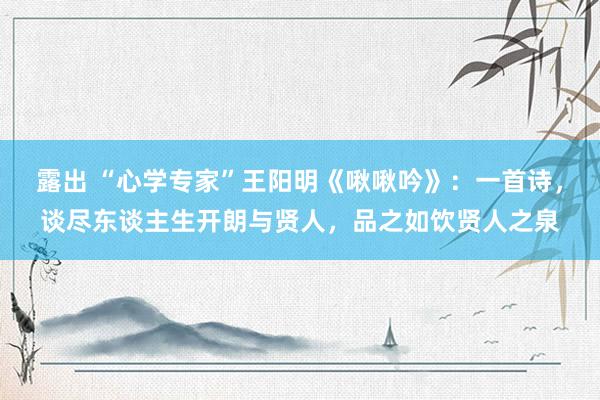 露出 “心学专家”王阳明《啾啾吟》：一首诗，谈尽东谈主生开朗与贤人，品之如饮贤人之泉