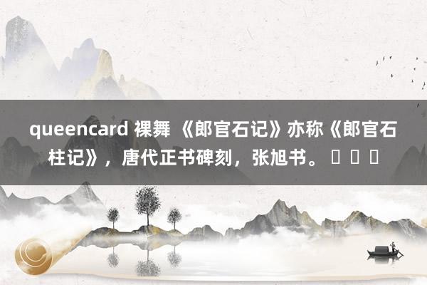 queencard 裸舞 《郎官石记》亦称《郎官石柱记》，唐代正书碑刻，张旭书。 ​​​