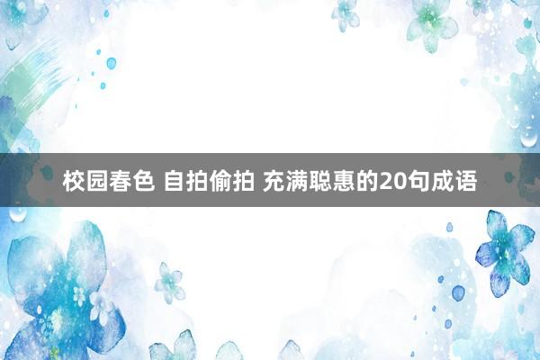 校园春色 自拍偷拍 充满聪惠的20句成语