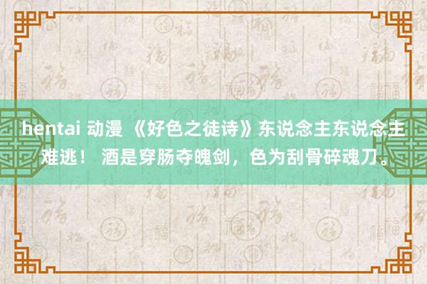 hentai 动漫 《好色之徒诗》东说念主东说念主难逃！ 酒是穿肠夺魄剑，色为刮骨碎魂刀。