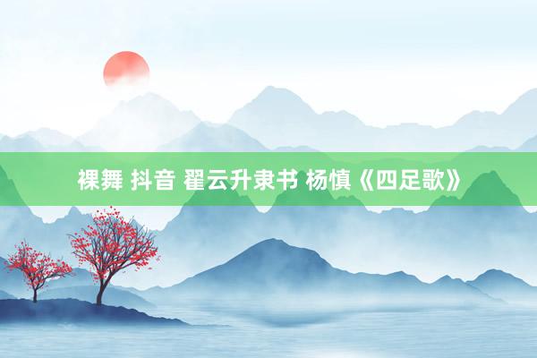 裸舞 抖音 翟云升隶书 杨慎《四足歌》