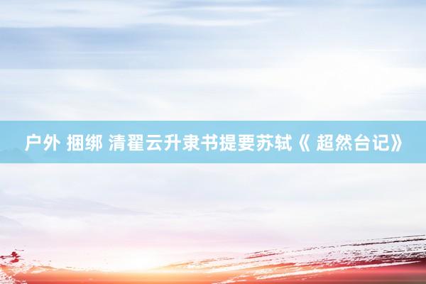 户外 捆绑 清翟云升隶书提要苏轼《 超然台记》